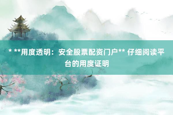 * **用度透明：安全股票配资门户** 仔细阅读平台的用度证明