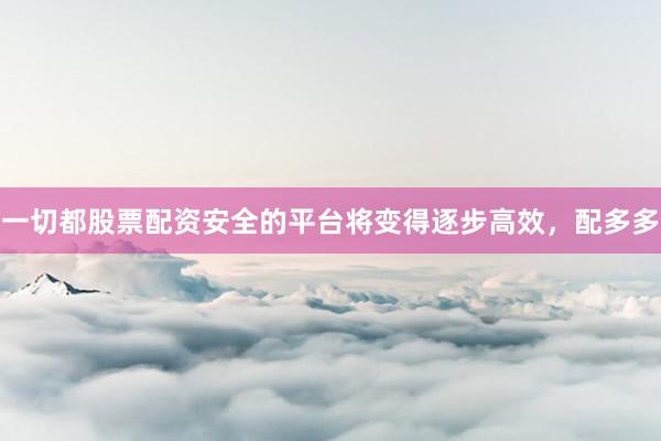一切都股票配资安全的平台将变得逐步高效，配多多