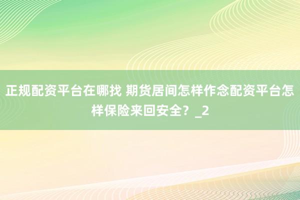 正规配资平台在哪找 期货居间怎样作念配资平台怎样保险来回安全？_2