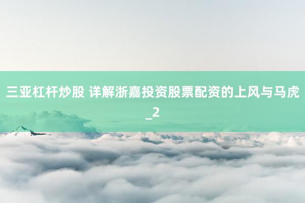 三亚杠杆炒股 详解浙嘉投资股票配资的上风与马虎_2