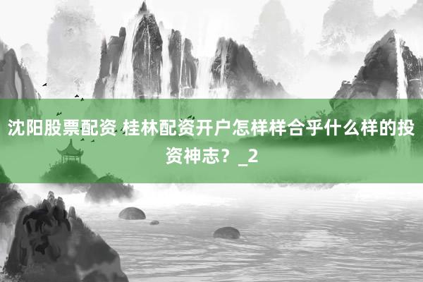 沈阳股票配资 桂林配资开户怎样样合乎什么样的投资神志？_2