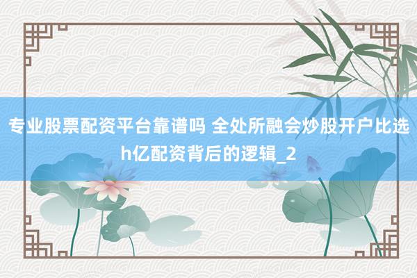 专业股票配资平台靠谱吗 全处所融会炒股开户比选h亿配资背后的逻辑_2