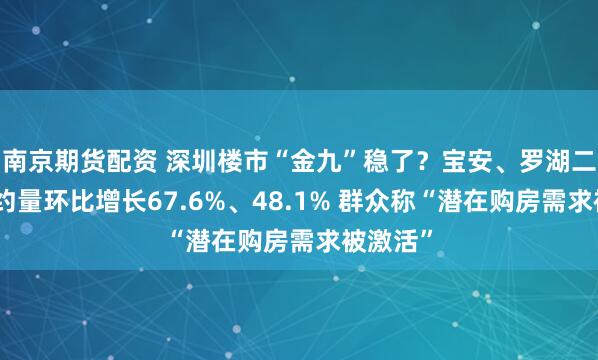 南京期货配资 深圳楼市“金九”稳了？宝安、罗湖二手房签约量环比增长67.6%、48.1% 群众称“潜在购房需求被激活”