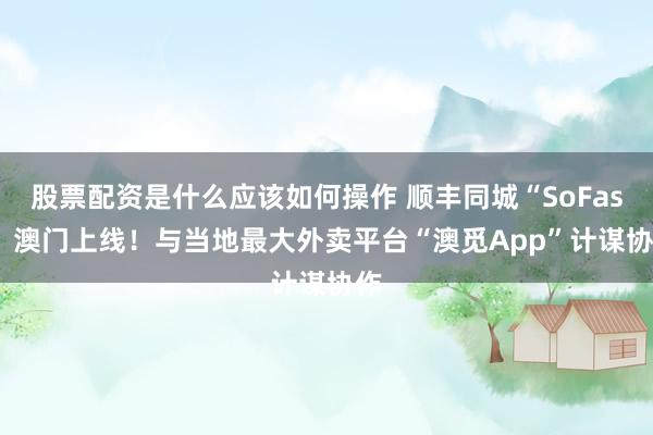 股票配资是什么应该如何操作 顺丰同城“SoFast” 澳门上线！与当地最大外卖平台“澳觅App”计谋协作