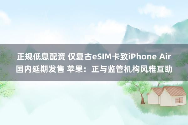 正规低息配资 仅复古eSIM卡致iPhone Air国内延期发售 苹果：正与监管机构风雅互助
