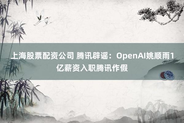 上海股票配资公司 腾讯辟谣：OpenAI姚顺雨1亿薪资入职腾讯作假