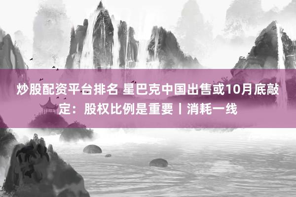 炒股配资平台排名 星巴克中国出售或10月底敲定：股权比例是重要丨消耗一线