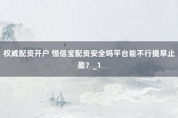 权威配资开户 恒信宝配资安全吗平台能不行提早止盈？_1