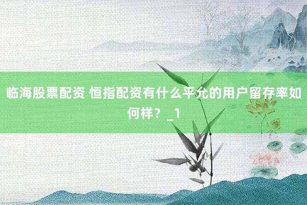 临海股票配资 恒指配资有什么平允的用户留存率如何样？_1