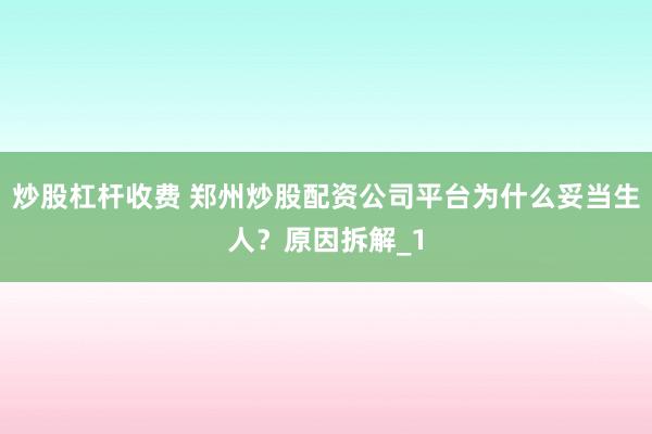炒股杠杆收费 郑州炒股配资公司平台为什么妥当生人？原因拆解_1