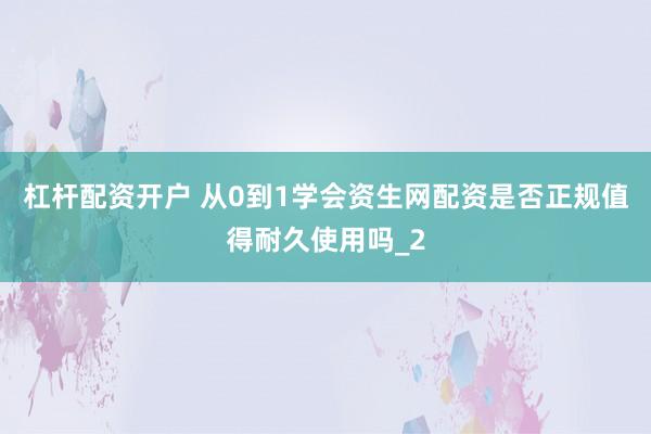 杠杆配资开户 从0到1学会资生网配资是否正规值得耐久使用吗_2