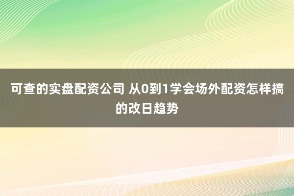 可查的实盘配资公司 从0到1学会场外配资怎样搞的改日趋势