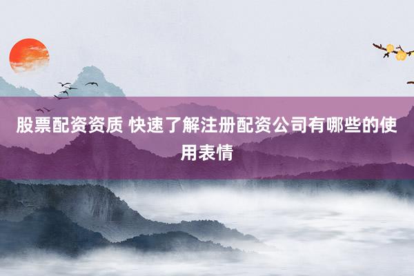 股票配资资质 快速了解注册配资公司有哪些的使用表情