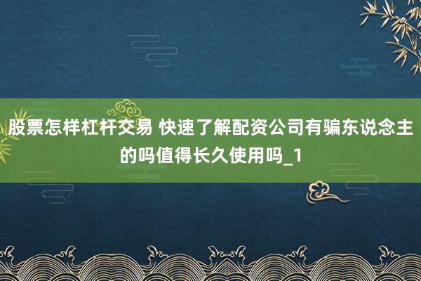股票怎样杠杆交易 快速了解配资公司有骗东说念主的吗值得长久使用吗_1