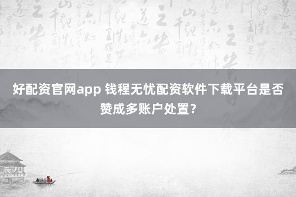好配资官网app 钱程无忧配资软件下载平台是否赞成多账户处置？