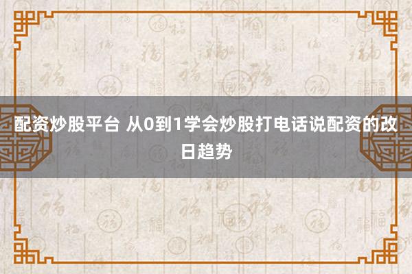 配资炒股平台 从0到1学会炒股打电话说配资的改日趋势