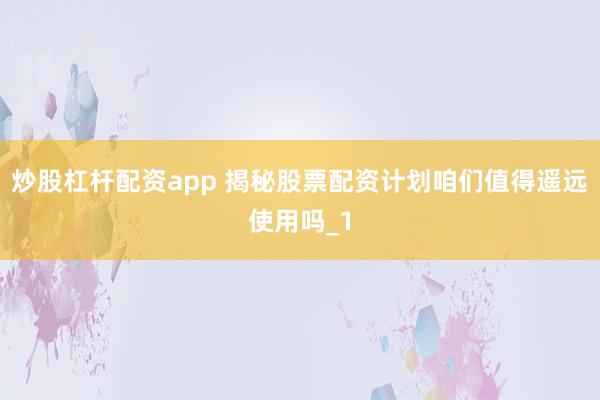 炒股杠杆配资app 揭秘股票配资计划咱们值得遥远使用吗_1