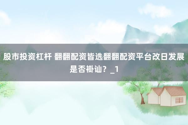 股市投资杠杆 翻翻配资皆选翻翻配资平台改日发展是否褂讪？_1