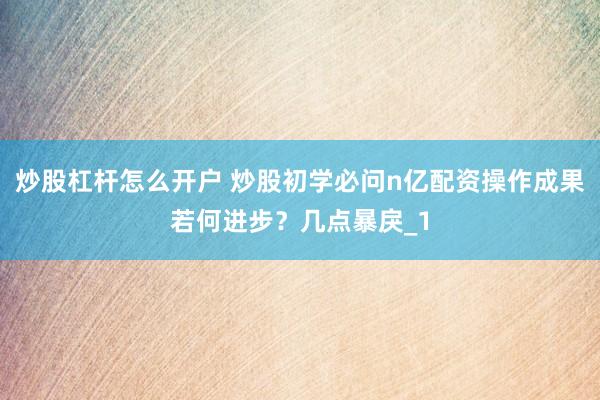 炒股杠杆怎么开户 炒股初学必问n亿配资操作成果若何进步？几点暴戾_1