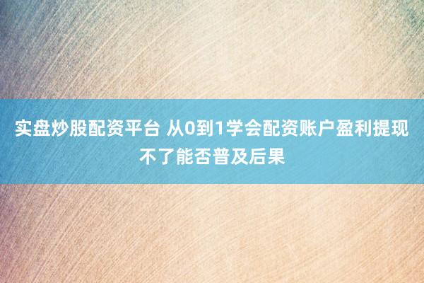 实盘炒股配资平台 从0到1学会配资账户盈利提现不了能否普及后果