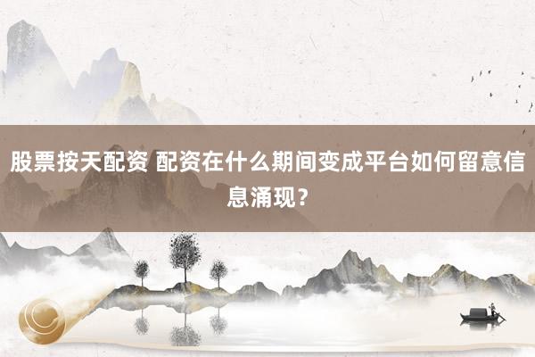 股票按天配资 配资在什么期间变成平台如何留意信息涌现？