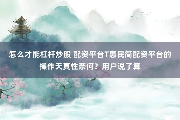 怎么才能杠杆炒股 配资平台T惠民简配资平台的操作天真性奈何？用户说了算