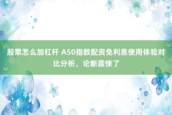 股票怎么加杠杆 A50指数配资免利息使用体验对比分析，论断震悚了