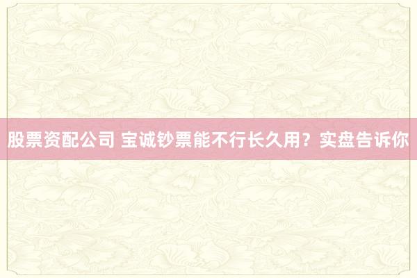 股票资配公司 宝诚钞票能不行长久用？实盘告诉你