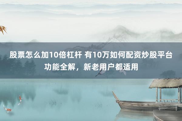 股票怎么加10倍杠杆 有10万如何配资炒股平台功能全解，新老用户都适用