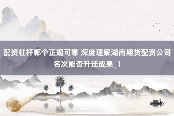 配资杠杆哪个正规可靠 深度理解湖南期货配资公司名次能否升迁成果_1