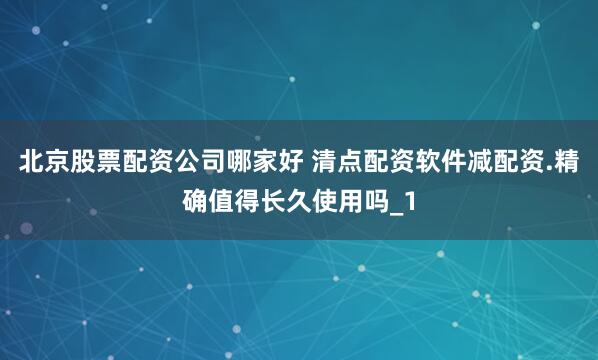 北京股票配资公司哪家好 清点配资软件减配资.精确值得长久使用吗_1