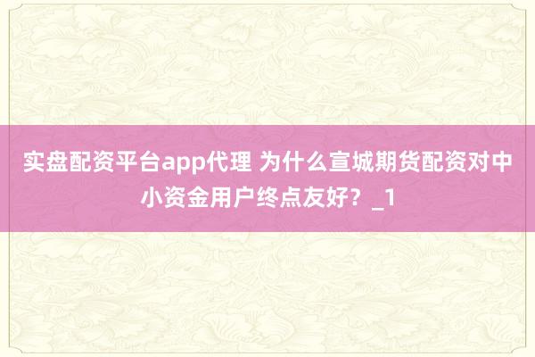 实盘配资平台app代理 为什么宣城期货配资对中小资金用户终点友好？_1