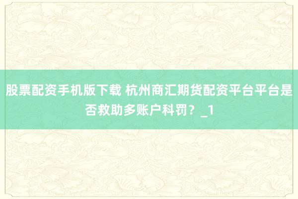 股票配资手机版下载 杭州商汇期货配资平台平台是否救助多账户科罚？_1