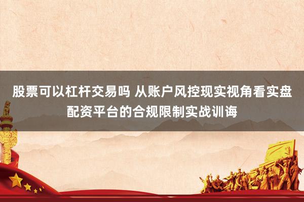 股票可以杠杆交易吗 从账户风控现实视角看实盘配资平台的合规限制实战训诲