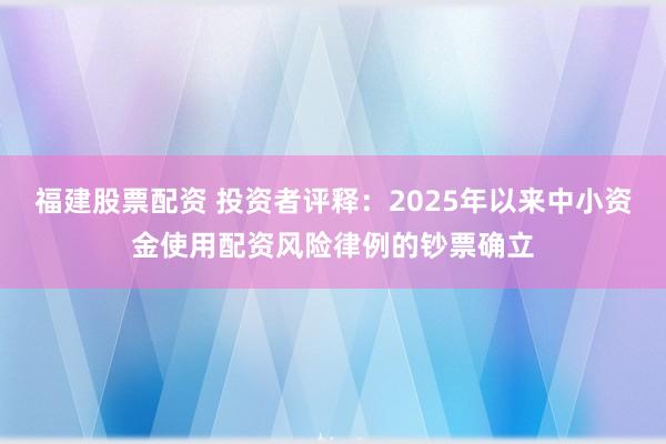 福建股票配资 投资者评释：2025年以来中小资金使用配资风险律例的钞票确立