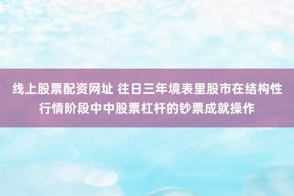 线上股票配资网址 往日三年境表里股市在结构性行情阶段中中股票杠杆的钞票成就操作