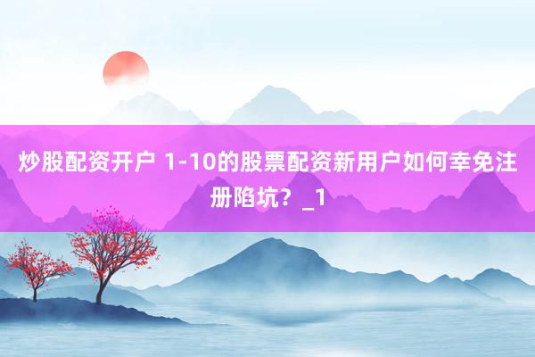 炒股配资开户 1-10的股票配资新用户如何幸免注册陷坑？_1