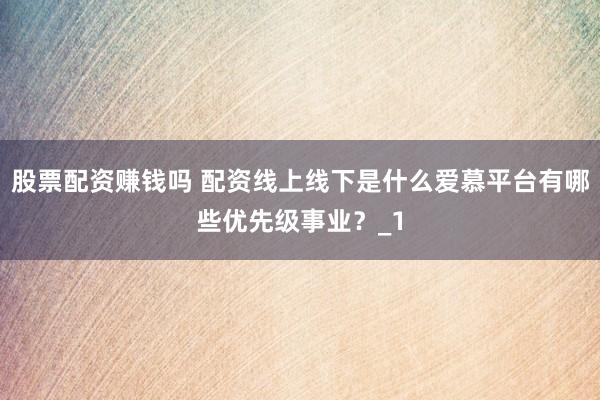 股票配资赚钱吗 配资线上线下是什么爱慕平台有哪些优先级事业？_1