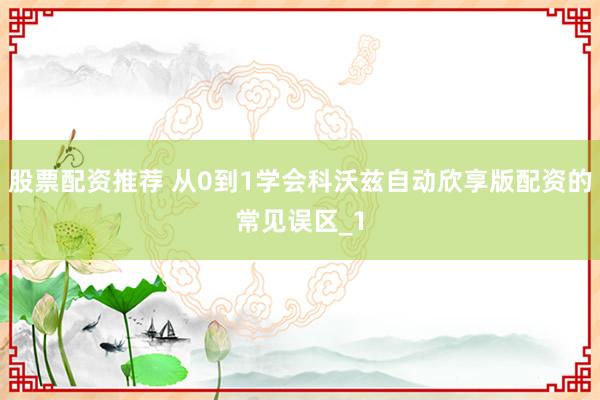 股票配资推荐 从0到1学会科沃兹自动欣享版配资的常见误区_1