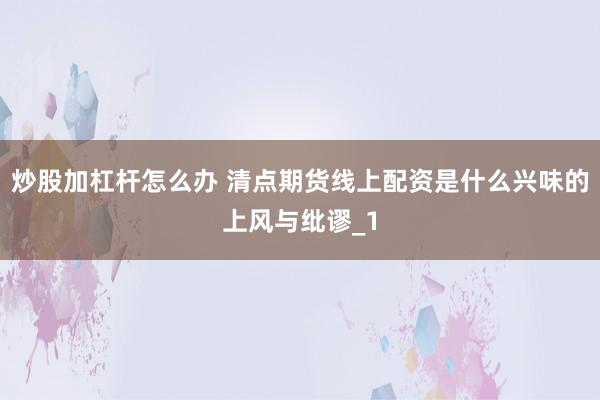 炒股加杠杆怎么办 清点期货线上配资是什么兴味的上风与纰谬_1