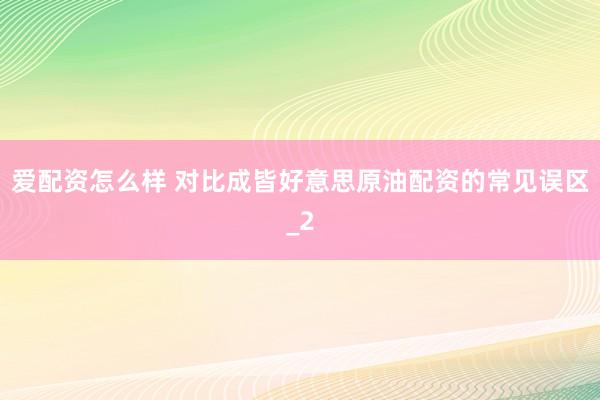 爱配资怎么样 对比成皆好意思原油配资的常见误区_2
