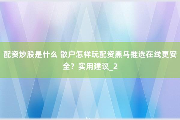 配资炒股是什么 散户怎样玩配资黑马推选在线更安全？实用建议_2