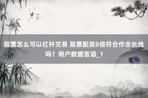股票怎么可以杠杆交易 股票配资8倍符合作念长线吗？用户数据言语_1