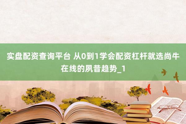 实盘配资查询平台 从0到1学会配资杠杆就选尚牛在线的夙昔趋势_1