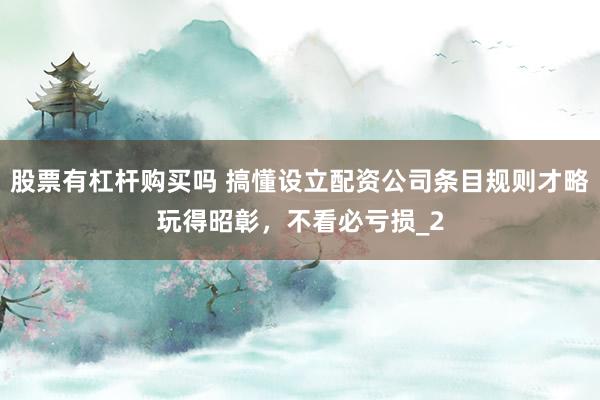 股票有杠杆购买吗 搞懂设立配资公司条目规则才略玩得昭彰，不看必亏损_2