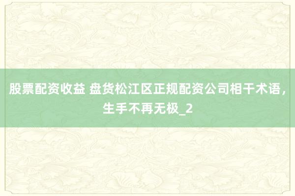 股票配资收益 盘货松江区正规配资公司相干术语，生手不再无极_2