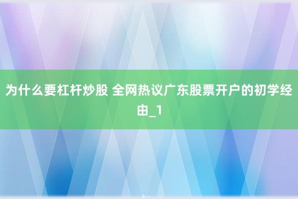 为什么要杠杆炒股 全网热议广东股票开户的初学经由_1