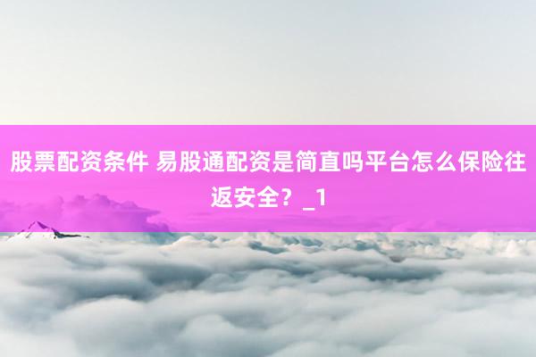 股票配资条件 易股通配资是简直吗平台怎么保险往返安全？_1