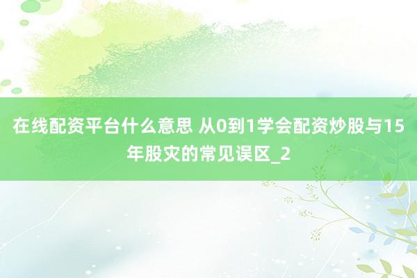在线配资平台什么意思 从0到1学会配资炒股与15年股灾的常见误区_2