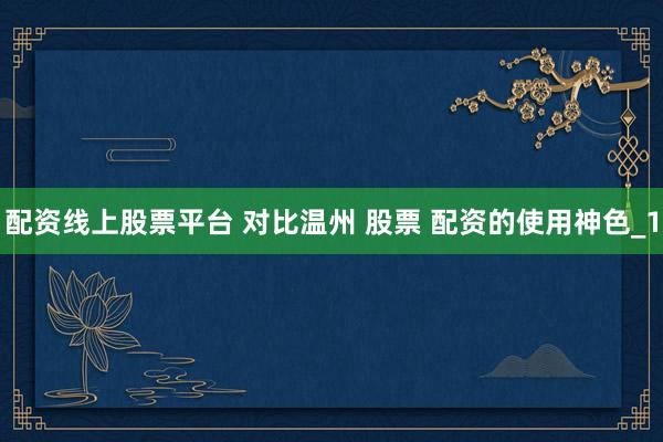 配资线上股票平台 对比温州 股票 配资的使用神色_1